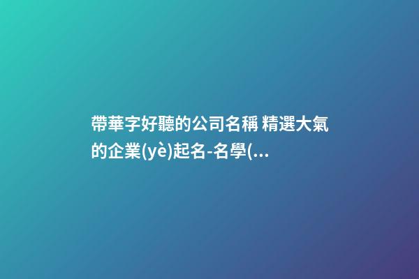 帶華字好聽的公司名稱 精選大氣的企業(yè)起名-名學(xué)網(wǎng)-第1張-公司起名-玄機(jī)派